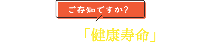 ご存じですか？「平均寿命」と「健康寿命」の違い