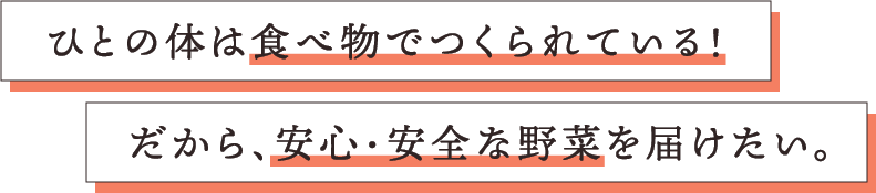 ひとの体は食べ物でつくられている！だから、安心・安全な野菜を届けたい。