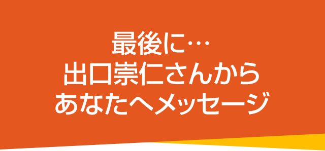 最後に… 出口崇仁さんからあなたへメッセージ