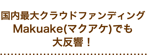 国内最大クラウドファンディング Makuake(マクアケ)でも大反響！