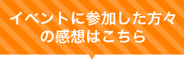 イベントに参加した方々の感想はこちら