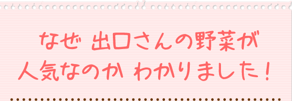 なぜ 出口さんの野菜が人気なのかわかりました！