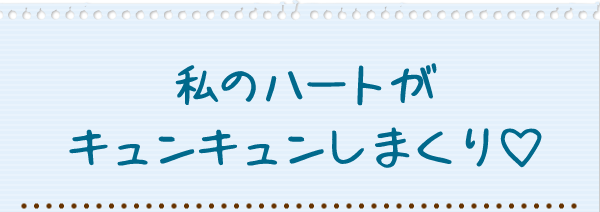 私のハートがキュンキュンしまくり