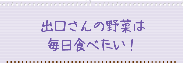 出口さんの野菜は毎日食べたい！